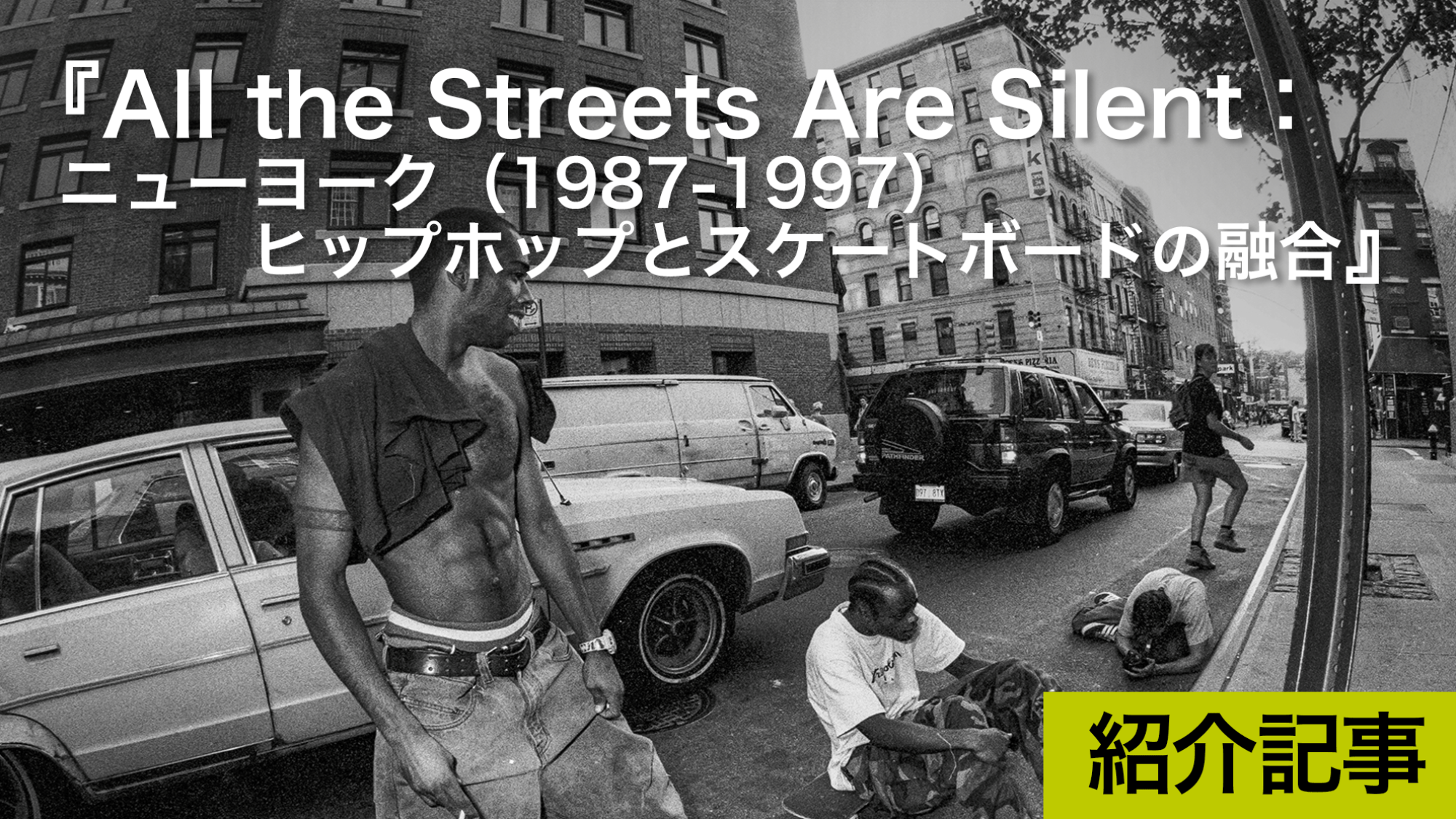 『All the Streets Are Silent：ニューヨーク（1987-1997）ヒップホップとスケートボードの融合』SNS以前のリアルな出会いが作るカルチャー