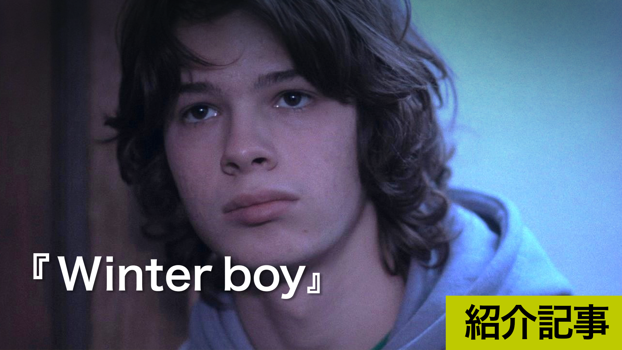 『Winter boy』主役を演じるポール・キルシェ自身の思春期の自我の表現に奇跡的に立ち会うことができる